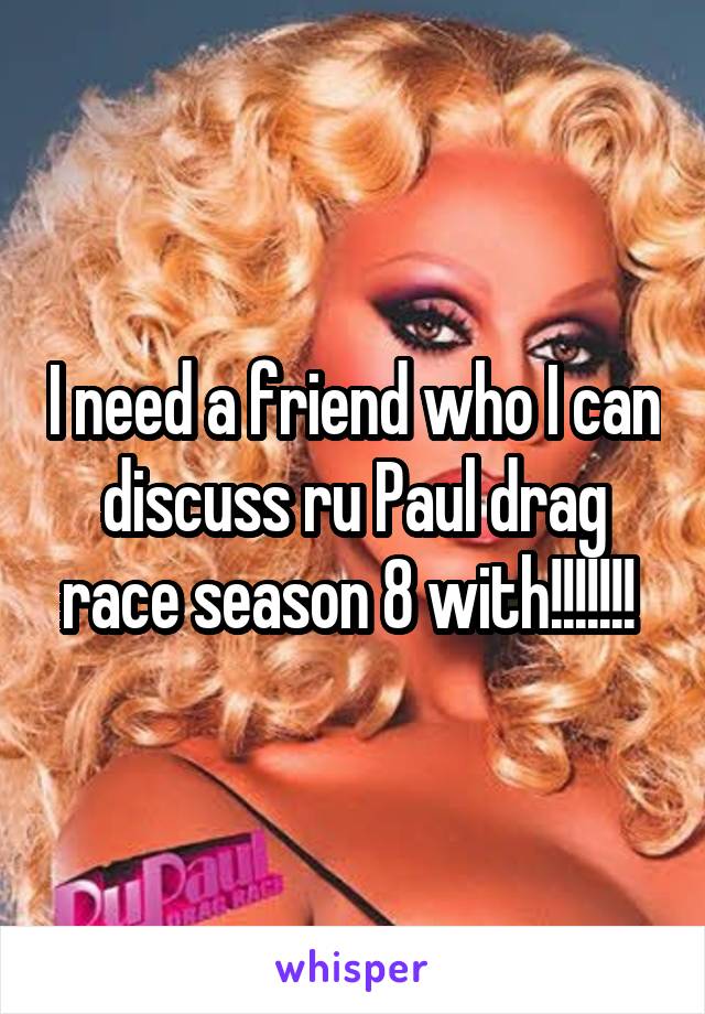 I need a friend who I can discuss ru Paul drag race season 8 with!!!!!!! 