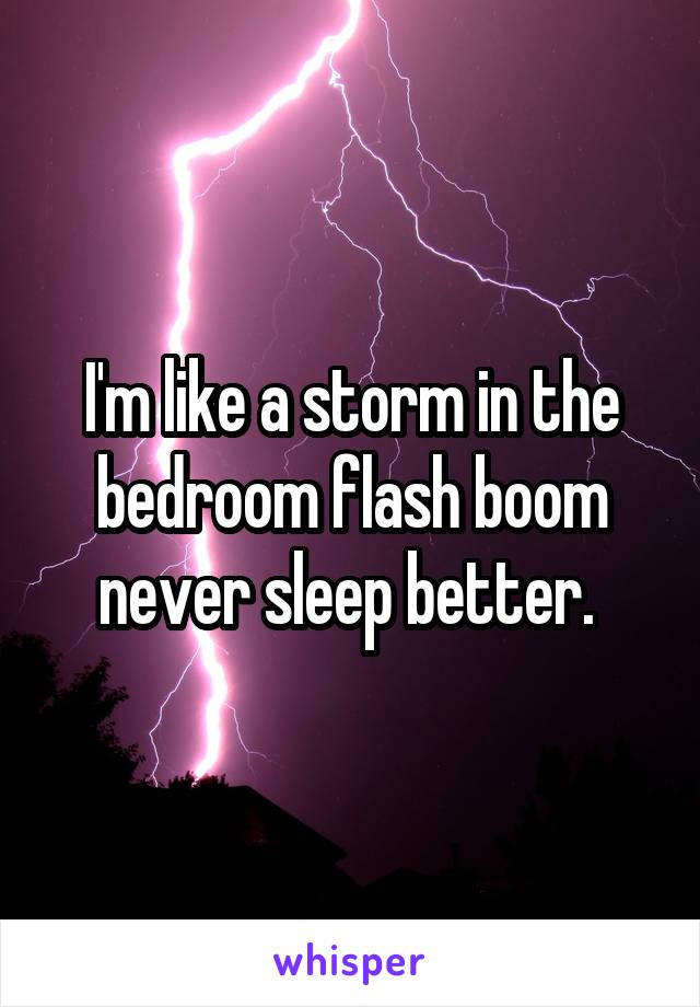 I'm like a storm in the bedroom flash boom never sleep better. 