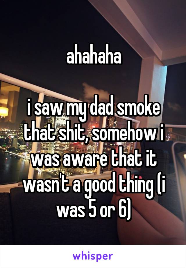 ahahaha

i saw my dad smoke that shit, somehow i was aware that it wasn't a good thing (i was 5 or 6)