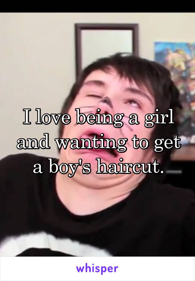 I love being a girl and wanting to get a boy's haircut.