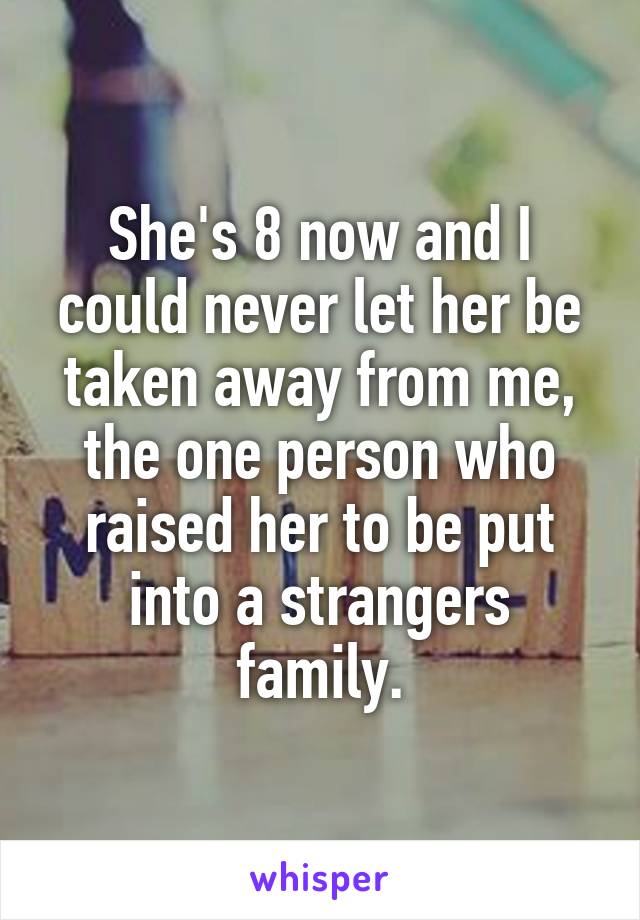 She's 8 now and I could never let her be taken away from me, the one person who raised her to be put into a strangers family.