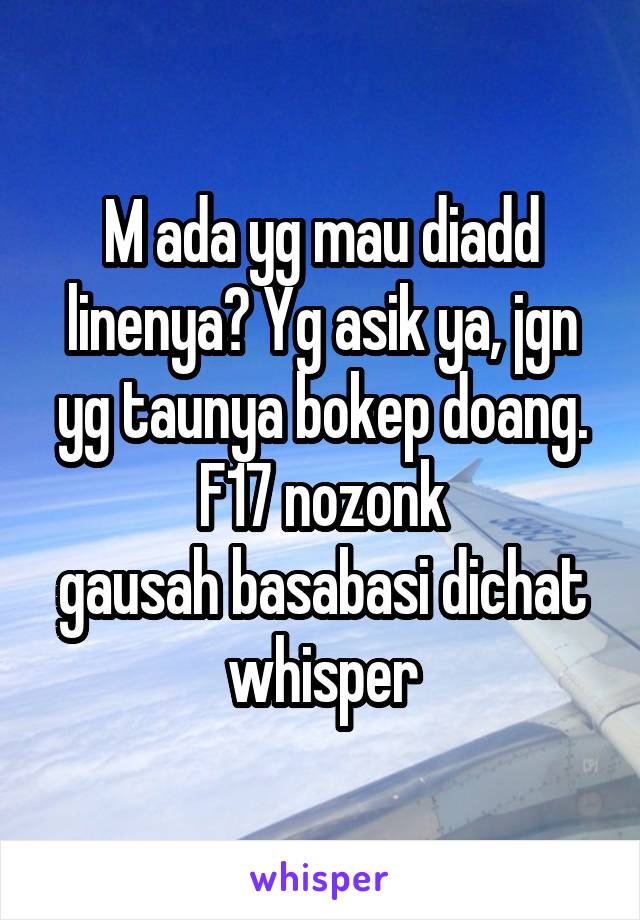 M ada yg mau diadd linenya? Yg asik ya, jgn yg taunya bokep doang. F17 nozonk
gausah basabasi dichat whisper