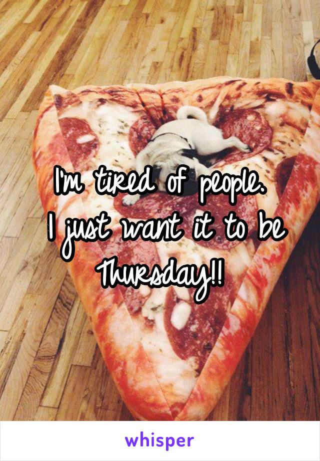 I'm tired of people. 
I just want it to be Thursday!! 