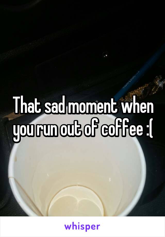 That sad moment when you run out of coffee :(