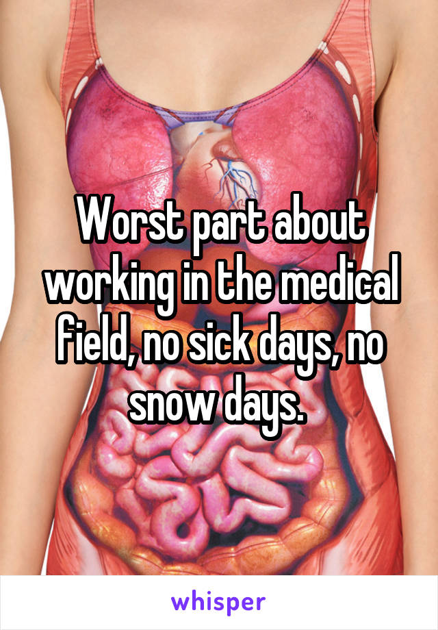 Worst part about working in the medical field, no sick days, no snow days. 