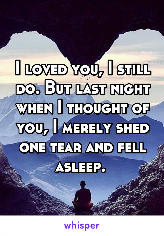 I loved you, I still do. But last night when I thought of you, I merely shed one tear and fell asleep. 