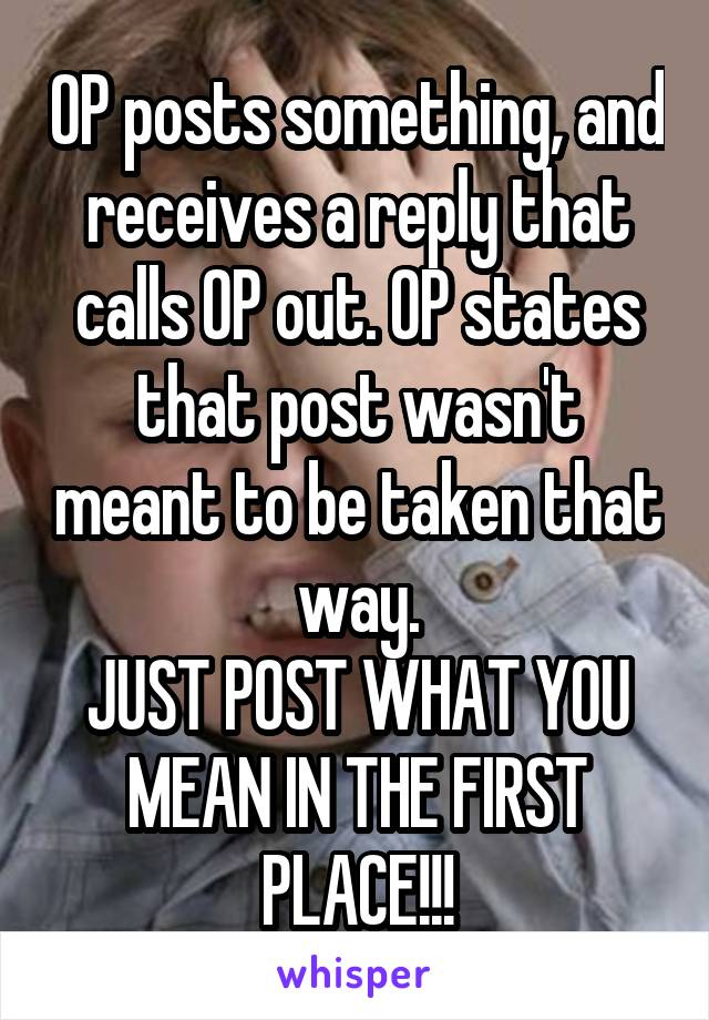 OP posts something, and receives a reply that calls OP out. OP states that post wasn't meant to be taken that way.
JUST POST WHAT YOU MEAN IN THE FIRST PLACE!!!