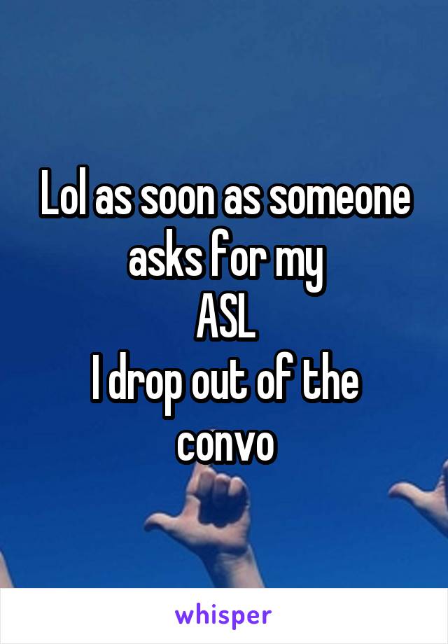 Lol as soon as someone asks for my
ASL
I drop out of the convo