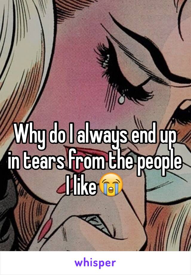 Why do I always end up in tears from the people I like😭