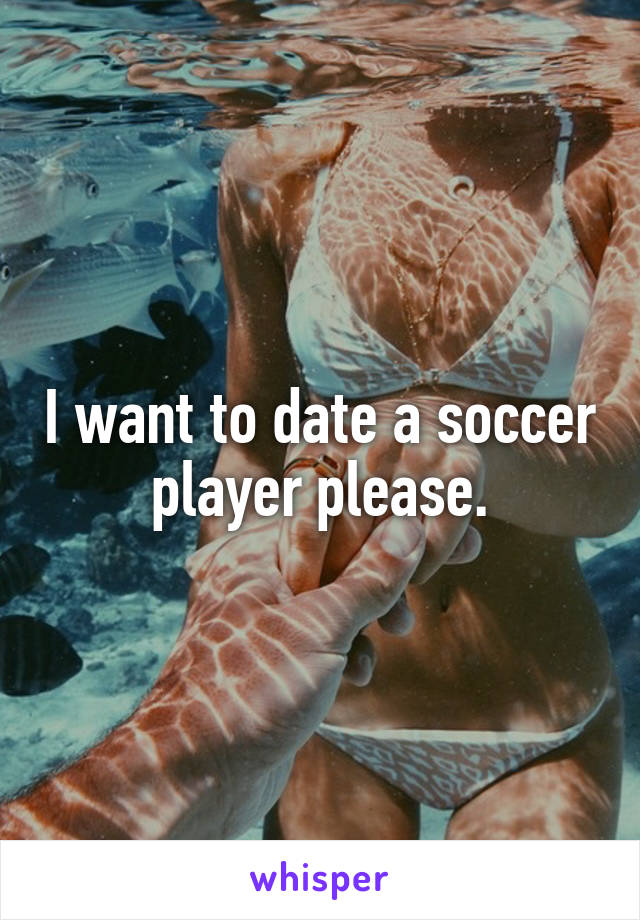 I want to date a soccer player please.