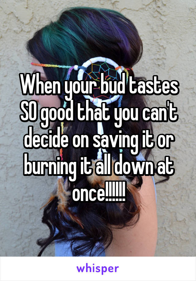 When your bud tastes SO good that you can't decide on saving it or burning it all down at once!!!!!!