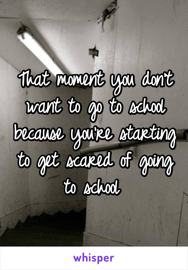 That moment you don't want to go to school because you're starting to get scared of going to school 