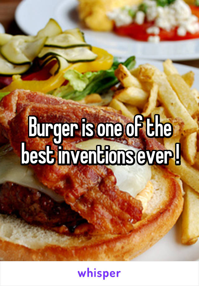 Burger is one of the best inventions ever !