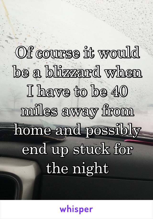 Of course it would be a blizzard when I have to be 40 miles away from home and possibly end up stuck for the night