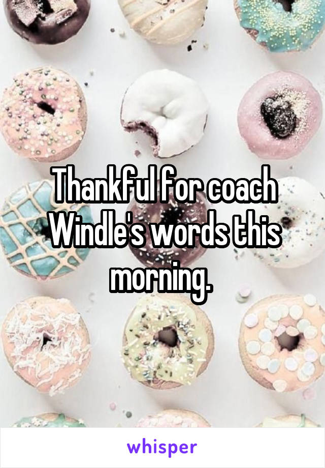 Thankful for coach Windle's words this morning. 