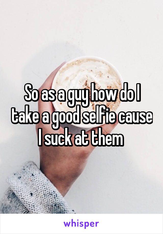 So as a guy how do I take a good selfie cause I suck at them 