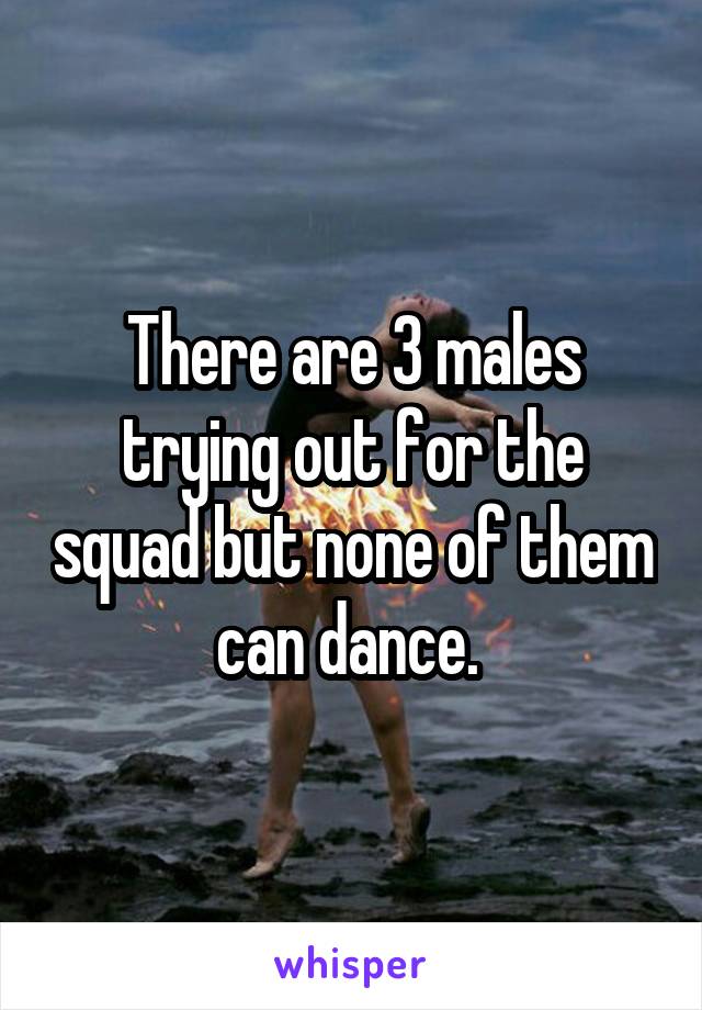 There are 3 males trying out for the squad but none of them can dance. 