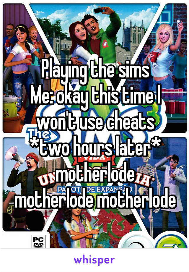 Playing the sims
Me: okay this time I won't use cheats
*two hours later*
motherlode motherlode motherlode