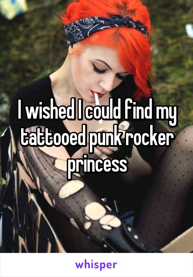 I wished I could find my tattooed punk rocker princess