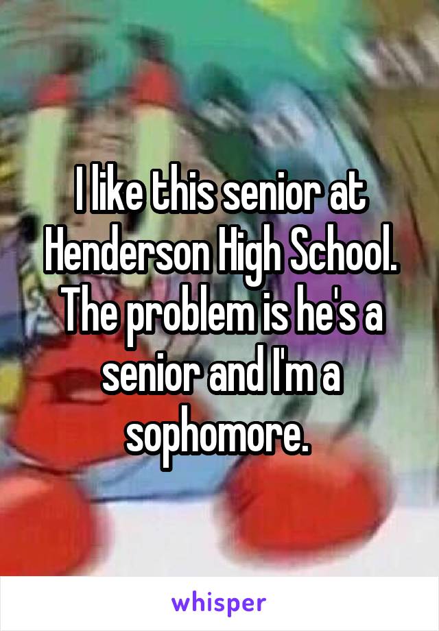 I like this senior at Henderson High School. The problem is he's a senior and I'm a sophomore. 