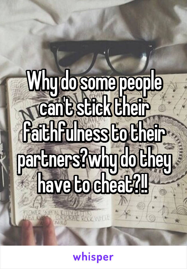 Why do some people can't stick their faithfulness to their partners?why do they have to cheat?!! 