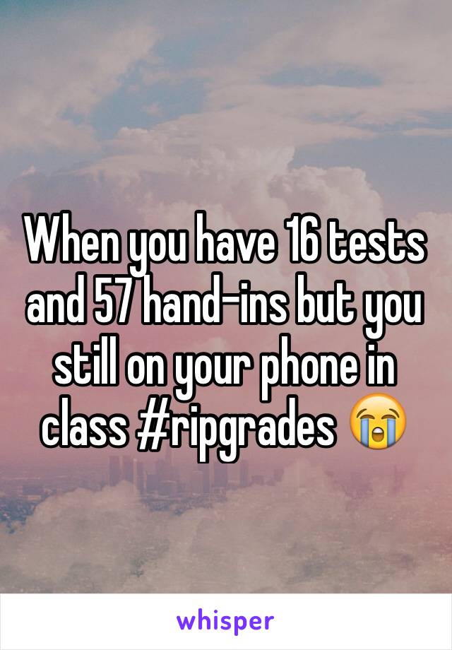 When you have 16 tests and 57 hand-ins but you still on your phone in class #ripgrades 😭