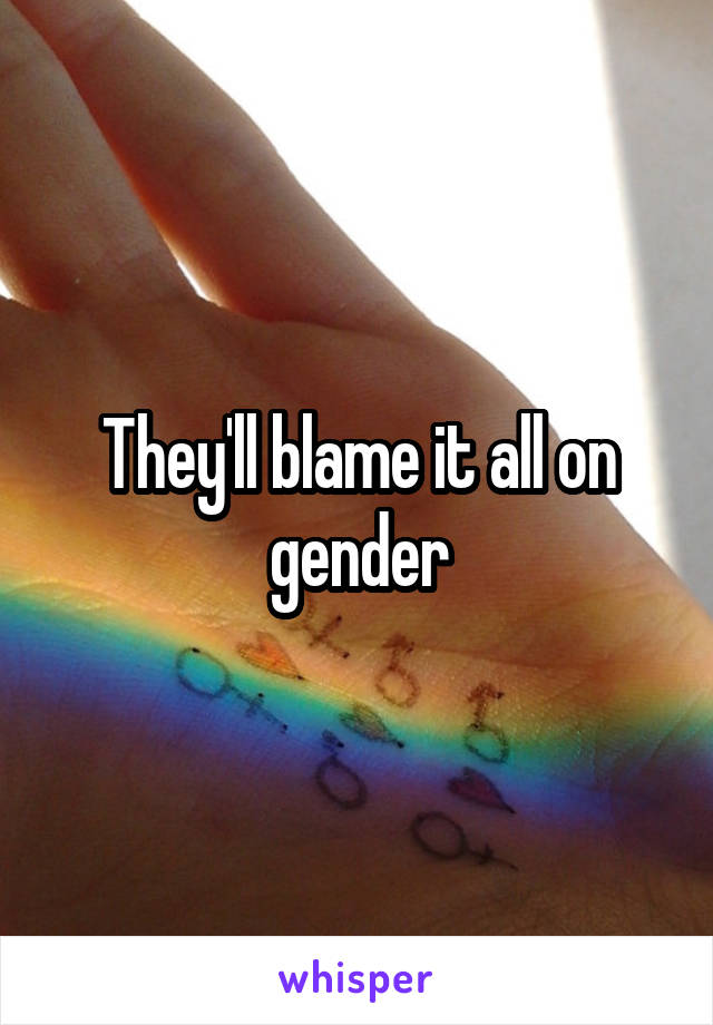 They'll blame it all on gender