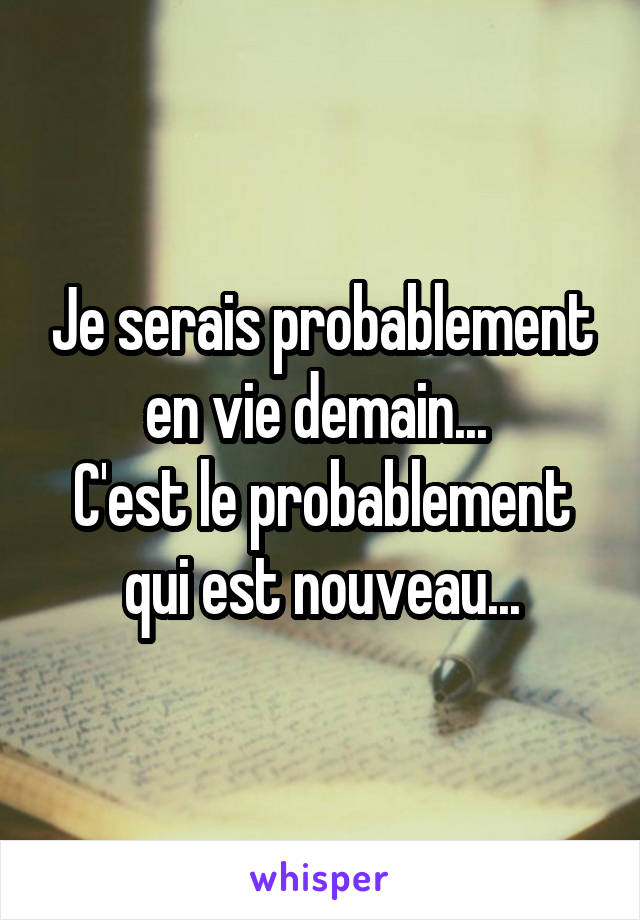 Je serais probablement en vie demain... 
C'est le probablement qui est nouveau...