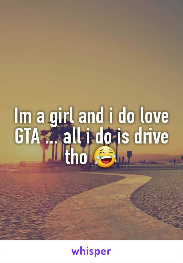 Im a girl and i do love GTA ... all i do is drive tho 😂