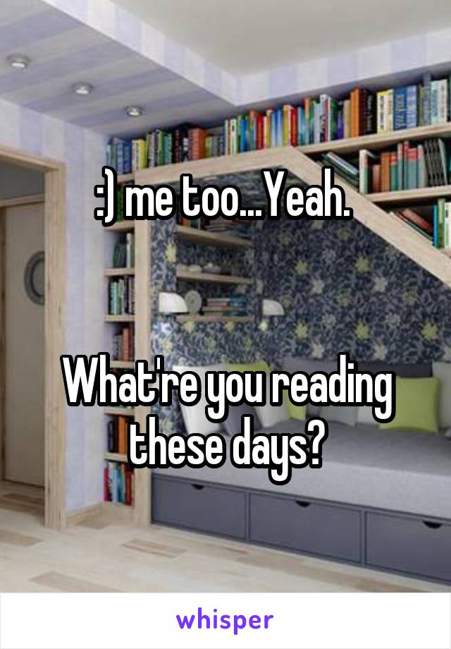 :) me too...Yeah. 


What're you reading these days?