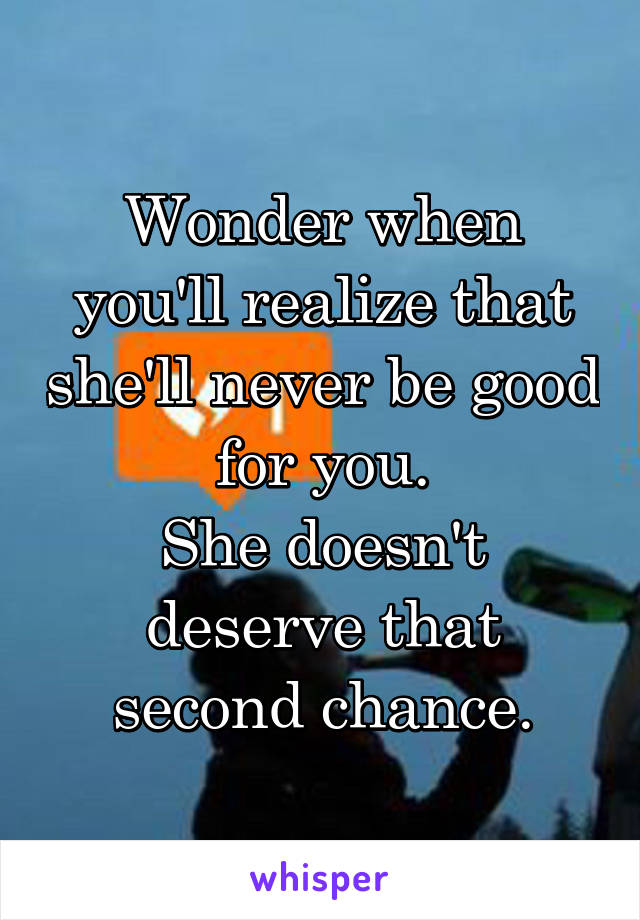 Wonder when you'll realize that she'll never be good for you.
She doesn't deserve that second chance.