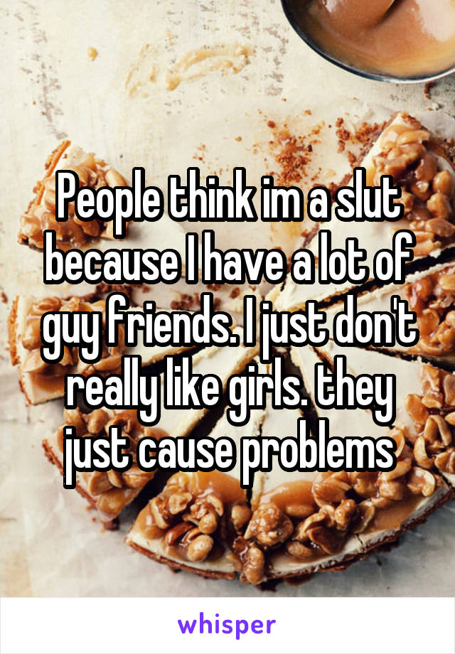 People think im a slut because I have a lot of guy friends. I just don't really like girls. they just cause problems