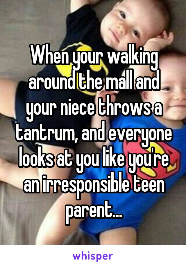 When your walking around the mall and your niece throws a tantrum, and everyone looks at you like you're an irresponsible teen parent...