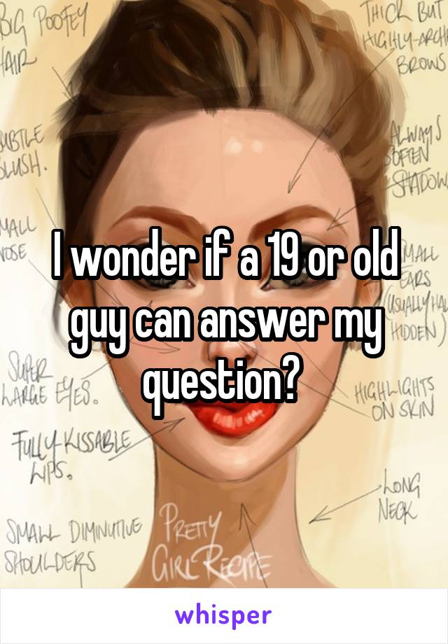 I wonder if a 19 or old guy can answer my question? 