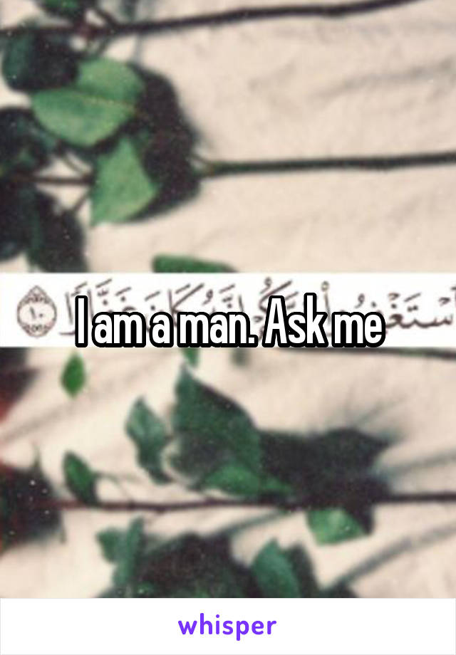 I am a man. Ask me