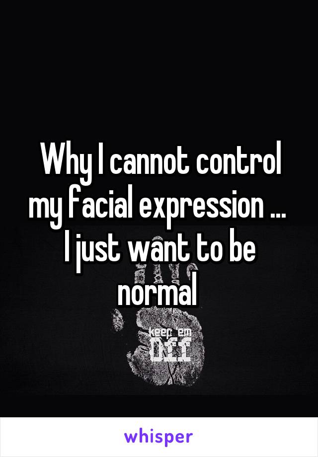 Why I cannot control my facial expression ... 
I just want to be normal 