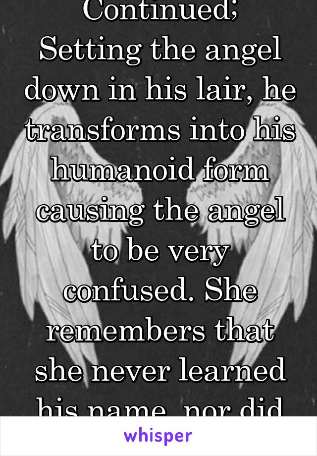 Continued;
Setting the angel down in his lair, he transforms into his humanoid form causing the angel to be very confused. She remembers that she never learned his name, nor did he learn hers...