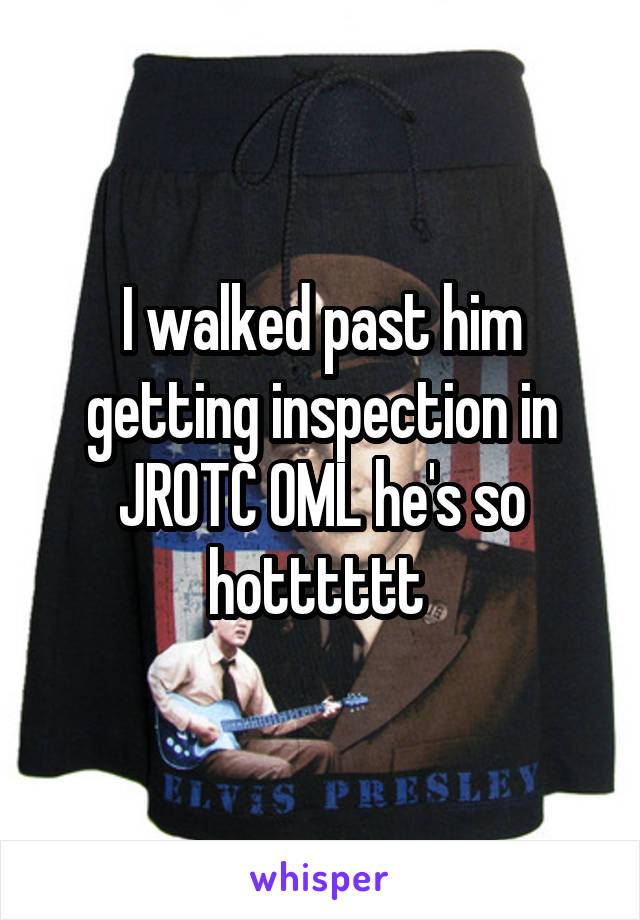 I walked past him getting inspection in JROTC OML he's so hotttttt 