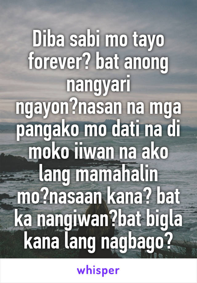 Diba sabi mo tayo forever? bat anong nangyari ngayon?nasan na mga pangako mo dati na di moko iiwan na ako lang mamahalin mo?nasaan kana? bat ka nangiwan?bat bigla kana lang nagbago?