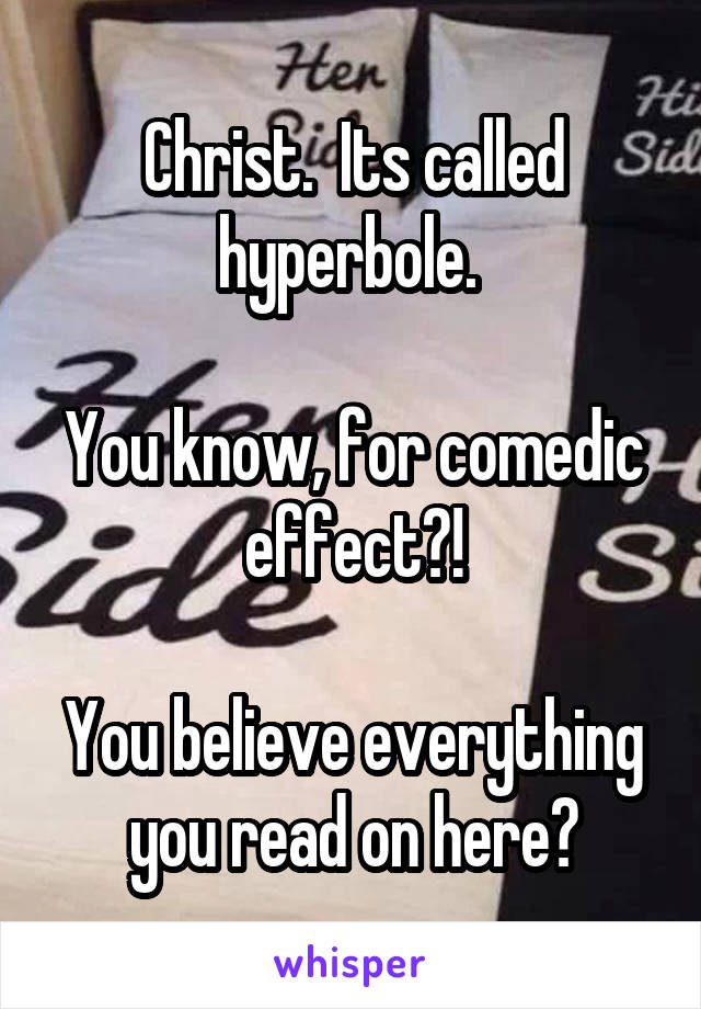 Christ.  Its called hyperbole. 

You know, for comedic effect?!

You believe everything you read on here?