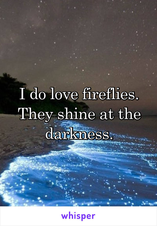 I do love fireflies. They shine at the darkness.