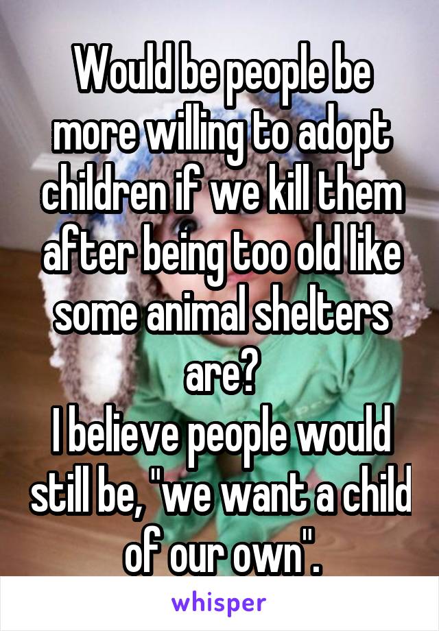 Would be people be more willing to adopt children if we kill them after being too old like some animal shelters are?
I believe people would still be, "we want a child of our own".