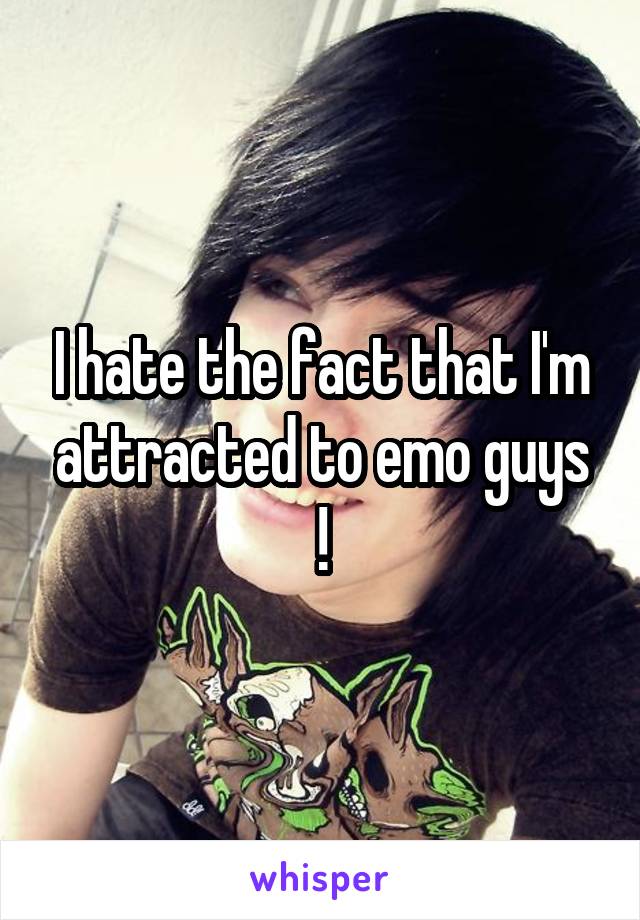 I hate the fact that I'm attracted to emo guys
!