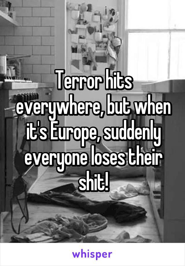 Terror hits everywhere, but when it's Europe, suddenly everyone loses their shit!