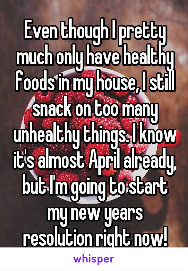 Even though I pretty much only have healthy foods in my house, I still snack on too many unhealthy things. I know it's almost April already, but I'm going to start my new years resolution right now!