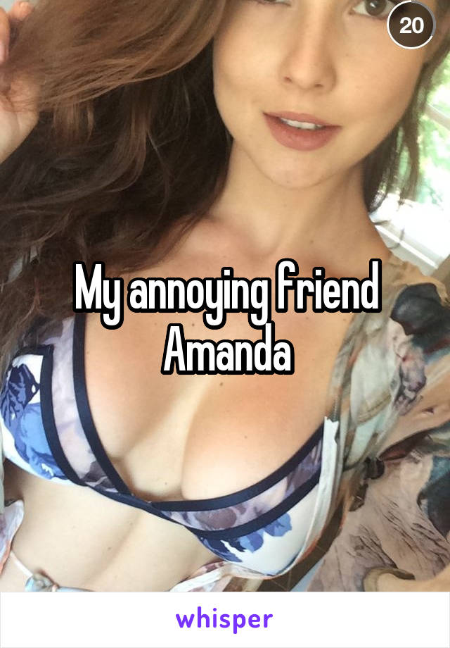 My annoying friend Amanda