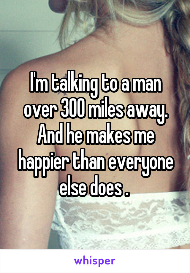 I'm talking to a man over 300 miles away. And he makes me happier than everyone else does . 