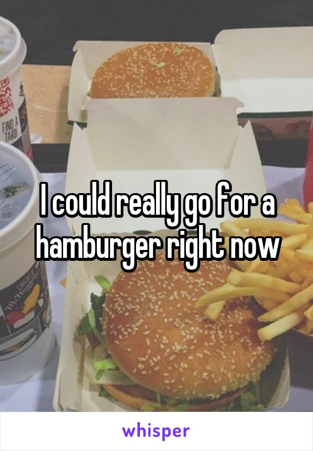 I could really go for a hamburger right now