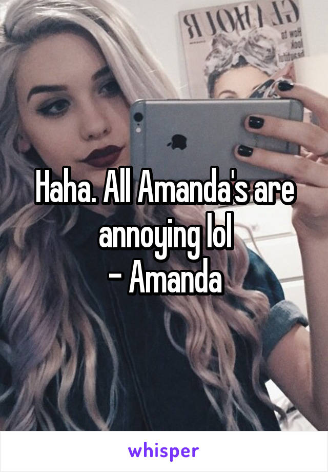 Haha. All Amanda's are annoying lol
- Amanda