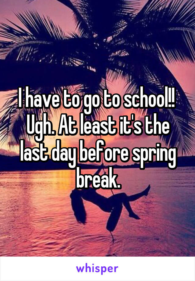 I have to go to school!!  Ugh. At least it's the last day before spring break.